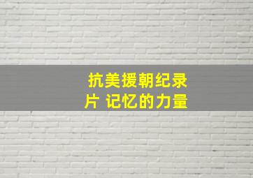 抗美援朝纪录片 记忆的力量